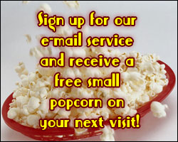 Sign up for our e-mail service and receive a free small popcorn on your next visit!
